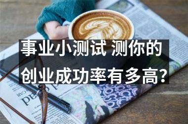 <h3>事业小测试 测你的创业成功率有多高？