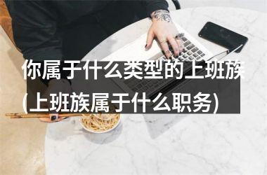 <h3>你属于什么类型的上班族(上班族属于什么职务)