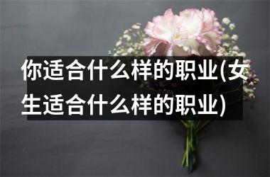 你适合什么样的职业(女生适合什么样的职业)