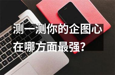 <h3>测一测你的企图心在哪方面强？