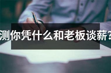 <h3>测你凭什么和老板谈薪？