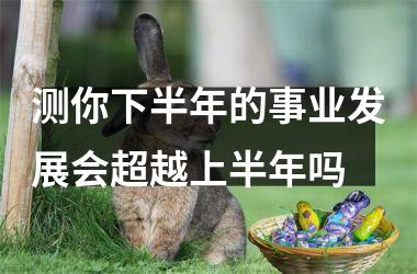 测你下半年的事业发展会超越上半年吗