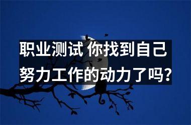 <h3>职业测试 你找到自己努力工作的动力了吗？