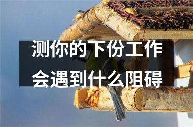 <h3>测你的下份工作会遇到什么阻碍
