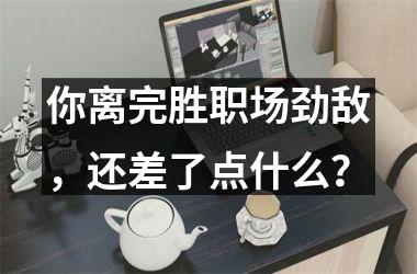 <h3>你离完胜职场劲敌，还差了点什么？