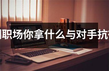 <h3>测职场你拿什么与对手抗衡