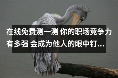 <h3>在线免费测一测 你的职场竞争力有多强 会成为他人的眼中钉吗