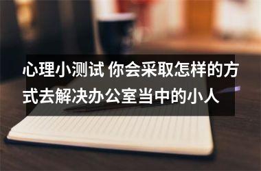 <h3>心理小测试 你会采取怎样的方式去解决办公室当中的小人