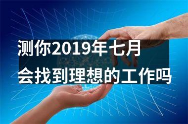 <h3>测你2019年七月会找到理想的工作吗