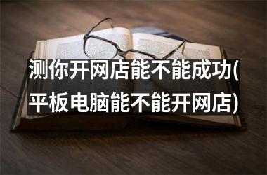 <h3>测你开网店能不能成功(平板电脑能不能开网店)