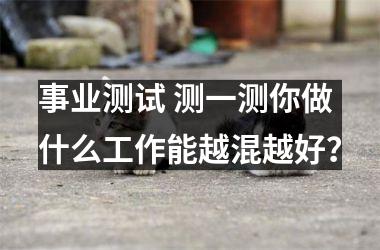 <h3>事业测试 测一测你做什么工作能越混越好？