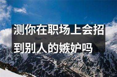 <h3>测你在职场上会招到别人的嫉妒吗