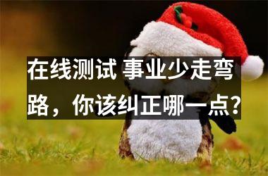 <h3>在线测试 事业少走弯路，你该纠正哪一点？