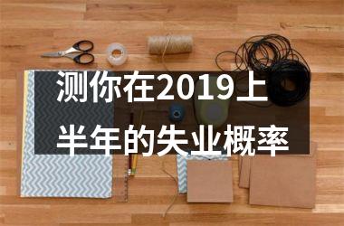 <h3>测你在2019上半年的失业概率