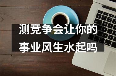 <h3>测竞争会让你的事业风生水起吗