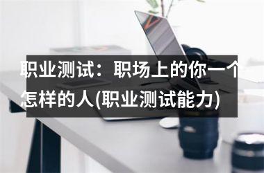 <h3>职业测试：职场上的你一个怎样的人(职业测试能力)