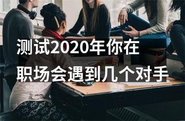 <h3>测试2025年你在职场会遇到几个对手