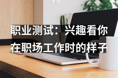 <h3>职业测试：兴趣看你在职场工作时的样子