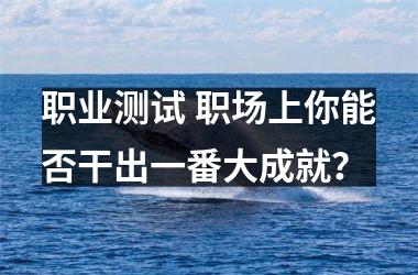 <h3>职业测试 职场上你能否干出一番大成就？