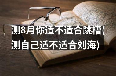 <h3>测8月你适不适合跳槽(测自己适不适合刘海)