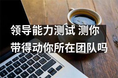 <h3>领导能力测试 测你带得动你所在团队吗