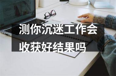<h3>测你沉迷工作会收获好结果吗