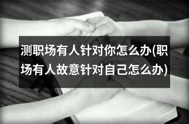 <h3>测职场有人针对你怎么办(职场有人故意针对自己怎么办)