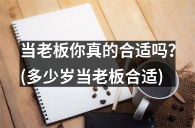 <h3>当老板你真的合适吗？(多少岁当老板合适)