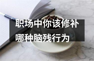 <h3>职场中你该修补哪种脑残行为