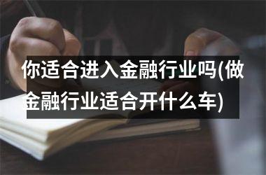 你适合进入金融行业吗(做金融行业适合开什么车)