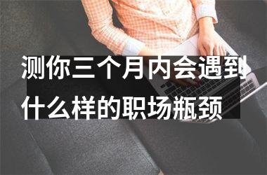 <h3>测你三个月内会遇到什么样的职场瓶颈