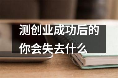 <h3>测创业成功后的你会失去什么