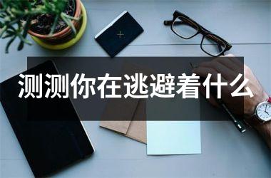 <h3>测测你在逃避着什么