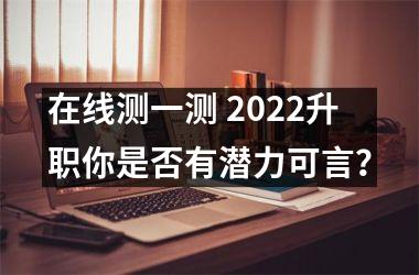 在线测一测 2025升职你是否有潜力可言？