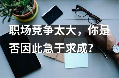 <h3>职场竞争太大，你是否因此急于求成？