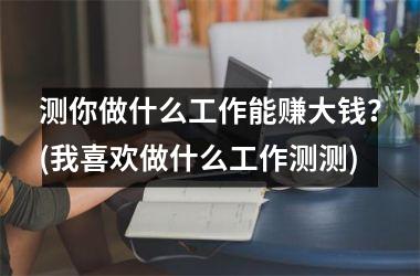 测你做什么工作能赚大钱？(我喜欢做什么工作测测)