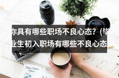 你具有哪些职场不良心态？(毕业生初入职场有哪些不良心态)