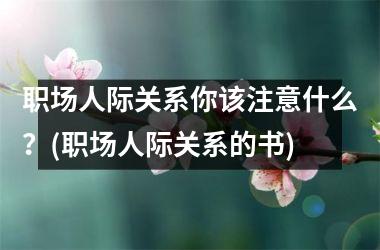 <h3>职场人际关系你该注意什么？(职场人际关系的书)