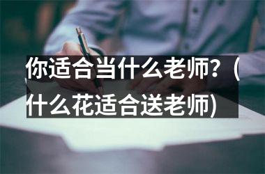 <h3>你适合当什么老师？(什么花适合送老师)