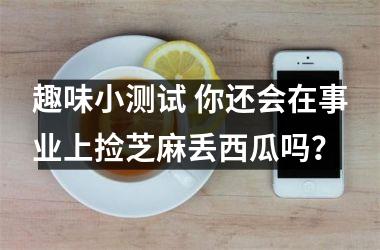 <h3>趣味小测试 你还会在事业上捡芝麻丢西瓜吗？