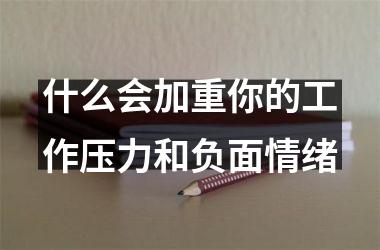<h3>什么会加重你的工作压力和负面情绪