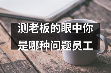 测老板的眼中你是哪种问题员工