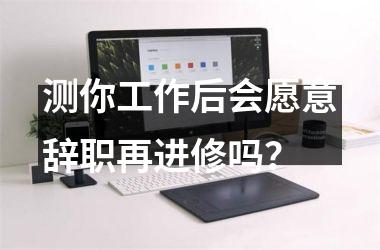 测你工作后会愿意辞职再进修吗？