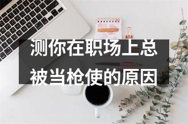 <h3>测你在职场上总被当枪使的原因