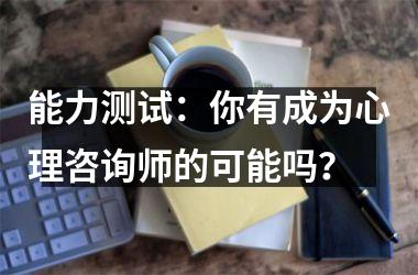 <h3>能力测试：你有成为心理咨询师的可能吗？