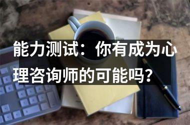 能力测试：你有成为心理咨询师的可能吗？