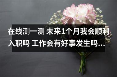 在线测一测 未来1个月我会顺利入职吗 工作会有好事发生吗 