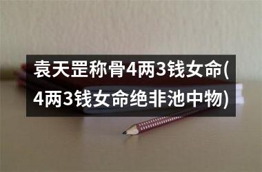 袁天罡称骨4两3钱女命(4两3钱女命绝非池中物)