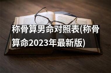 称骨算男命对照表(称骨算命2025年新版)
