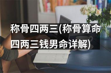 称骨四两三(称骨算命四两三钱男命详解)